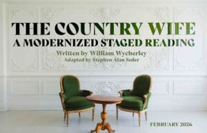 The Country Wife: A Modernized Staged Reading. Written by William Wycherley Adapted and Directed by Stephen Alan Seder. February 2026